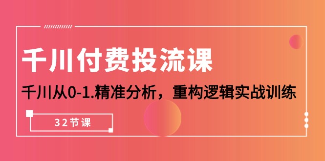 （10127期）千川-付费投流课，千川从0-1.精准分析，重构逻辑实战训练（32节课）