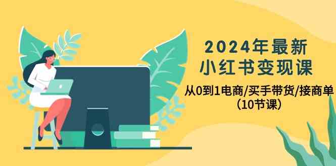 fy3710期-2024年最新小红书变现课，从0到1电商/买手带货/接商单（10节课）