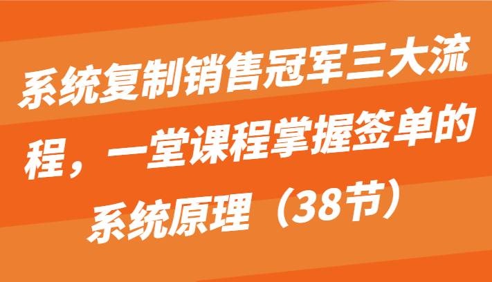 fy3715期-系统复制销售冠军三大流程，一堂课程掌握签单的系统原理（38节）