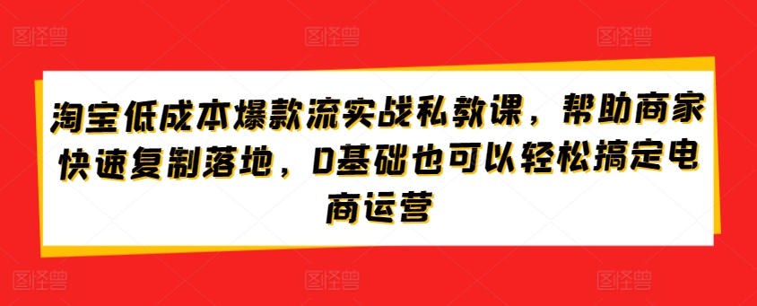 mp7773期-淘宝低成本爆款流实战私教课，帮助商家快速复制落地，0基础也可以轻松搞定电商运营