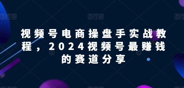 mp7775期-视频号电商实战教程，2024视频号最赚钱的赛道分享