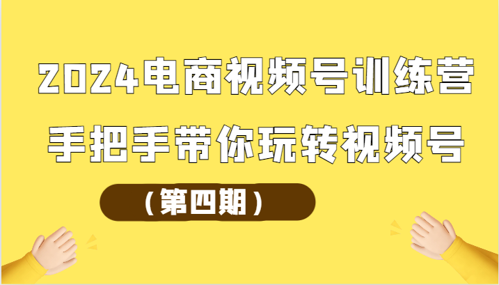 fy3721期-2024电商视频号训练营（第四期）手把手带你玩转视频号