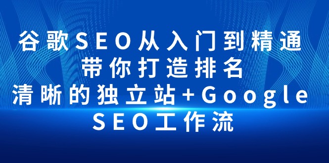 （10169期）谷歌SEO从入门到精通 带你打造排名 清晰的独立站+Google SEO工作流