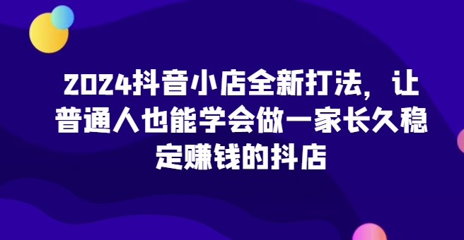 mp7790期-2024抖音小店全新打法，让普通人也能学会做一家长久稳定赚钱的抖店