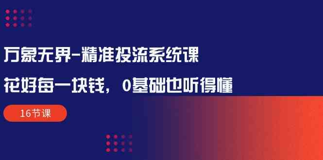 fy3730期-万象无界精准投流系统课：花好每一块钱，0基础也听得懂（16节课）