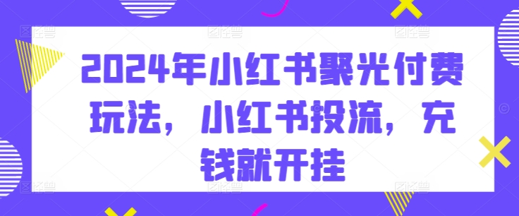 mp7792期-2024年小红书聚光付费玩法，小红书投流，充钱就开挂