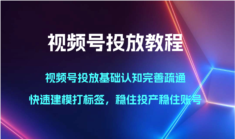 fy3743期-视频号投放教程-视频号投放基础认知完善疏通，快速建模打标签，稳住投产稳住账号