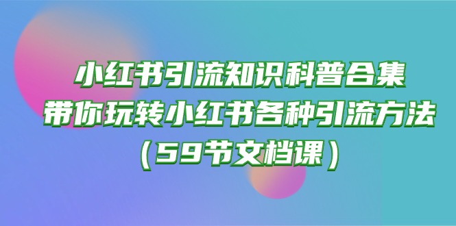 fy3755期-小红书引流知识科普合集，带你玩转小红书各种引流方法（59节文档课）