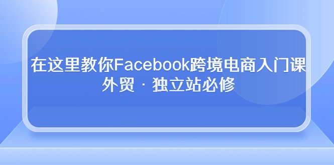 fy3769期-在这里教你Facebook跨境电商入门课，外贸·独立站必修（19节课）