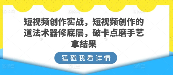 mp7848期-短视频创作实战，短视频创作的道法术器修底层，破卡点磨手艺拿结果