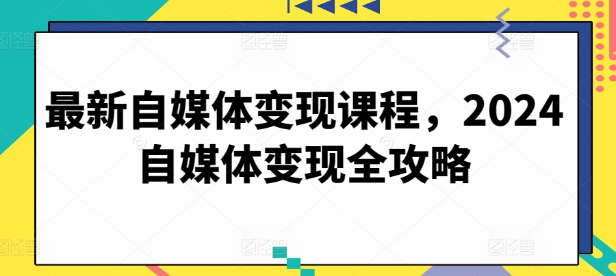 mp7890期-最新自媒体变现课程，2024自媒体变现全攻略