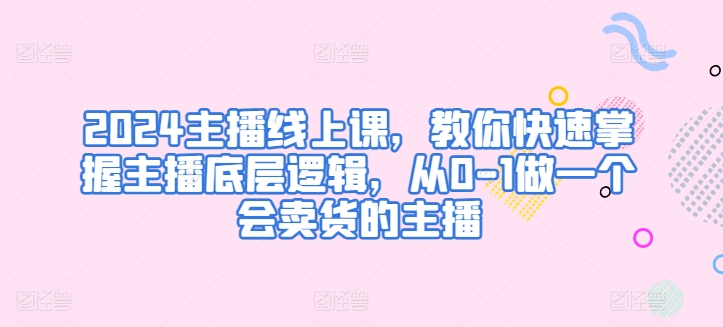 mp7902期-2024主播线上课，教你快速掌握主播底层逻辑，从0-1做一个会卖货的主播