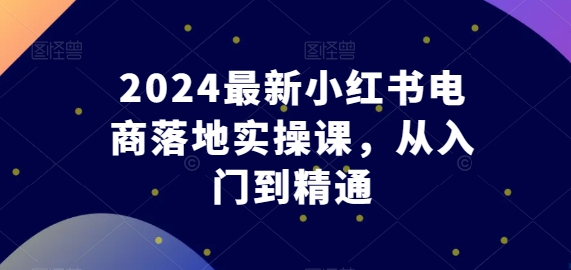 mp7904期-2024最新小红书电商落地实操课，从入门到精通