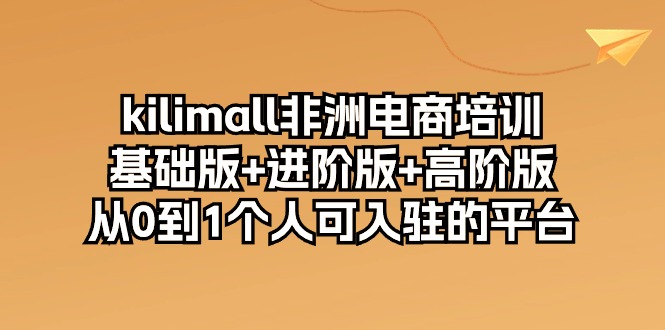 fy3839期-kilimall非洲电商培训，基础版+进阶版+高阶版 从0-1个人可入驻的平台（12节）