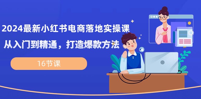 fy3840期-2024最新小红书电商落地实操课，从入门到精通，打造爆款方法（16节课）