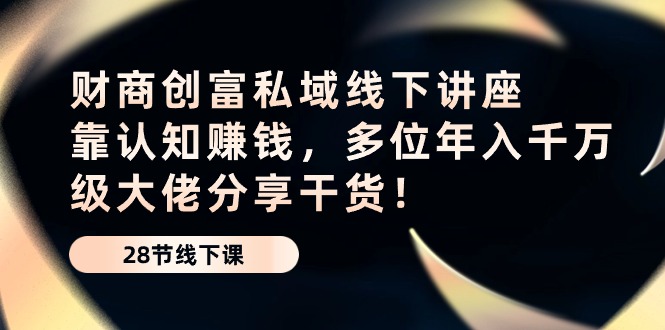 fy3845期-财商创富私域线下讲座：靠认知赚钱，多位年入千万级大佬分享干货！