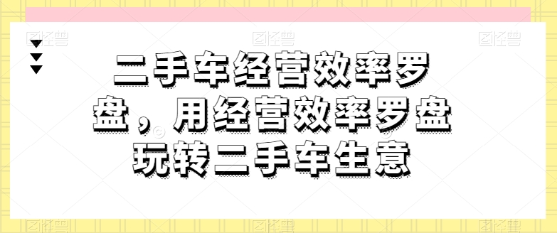 mp7915期-二手车经营效率罗盘，用经营效率罗盘玩转二手车生意