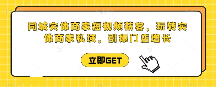 mp7918期-同城实体商家短视频获客直播课，玩转实体商家私域，引爆门店增长