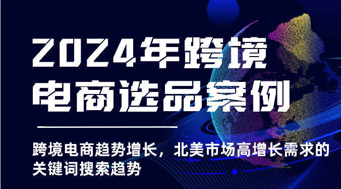 fy3868期-2024年跨境电商选品案例-跨境电商趋势增长，北美市场高增长需求的关键词搜索趋势