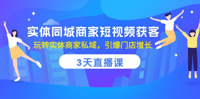 fy3872期-实体同城商家短视频获客，3天直播课，玩转实体商家私域，引爆门店增长