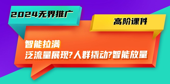 （10426期）2024无界推广 高阶课件，智能拉满，泛流量展现→人群撬动→智能放量-45节