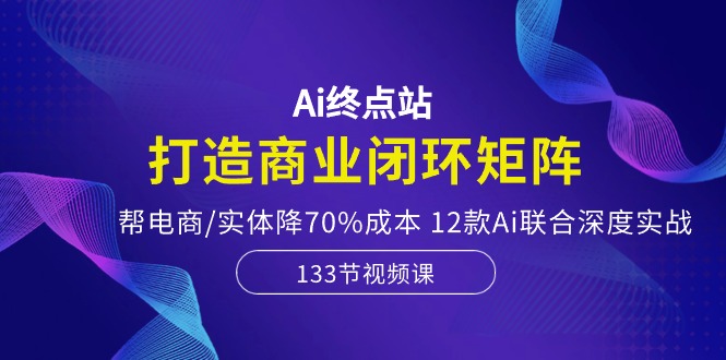 fy3875期-Ai终点站-打造商业闭环矩阵，帮电商/实体降70%成本，12款Ai联合深度实战