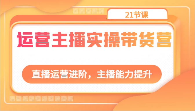 fy3883期-运营主播实操带货营：直播运营进阶，主播能力提升（21节课）