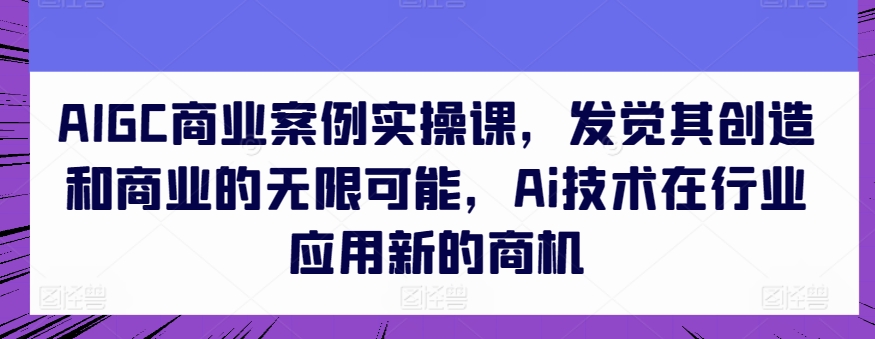 mp7954期-AIGC商业案例实操课，发觉其创造和商业的无限可能，Ai技术在行业应用新的商机