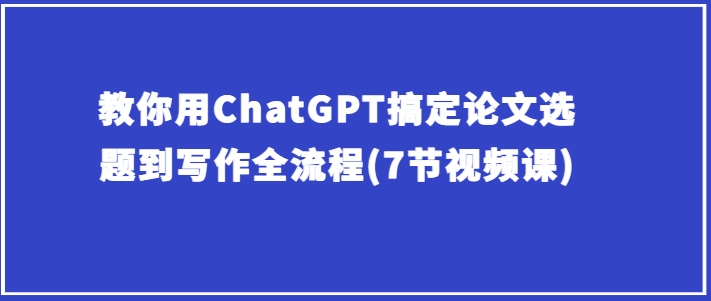 mp7994期-教你用ChatGPT搞定论文选题到写作全流程(7节视频课)