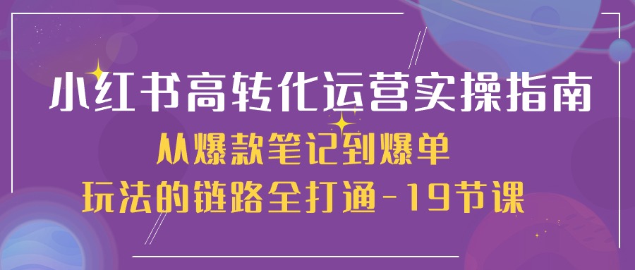 fy3925期-小红书高转化运营实操指南，从爆款笔记到爆单玩法的链路全打通（19节课）