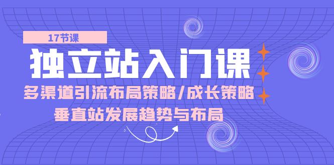 fy3942期-独立站入门课：多渠道引流布局策略/成长策略/垂直站发展趋势与布局