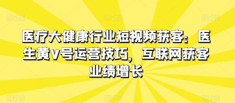 mp8025期-医疗大健康行业短视频获客：医生黄V号运营技巧，互联网获客业绩增长