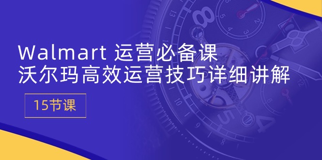 fy3955期-Walmart运营必备课：沃尔玛高效运营技巧详细讲解 (15节课)