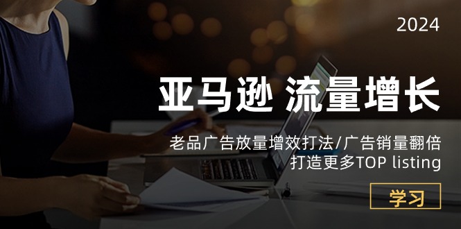 fy3958期-亚马逊流量增长-老品广告放量增效打法/销量翻倍/打造更多TOPlisting