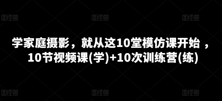 mp8038期-学家庭摄影，就从这10堂模仿课开始 ，10节视频课(学)+10次训练营(练)