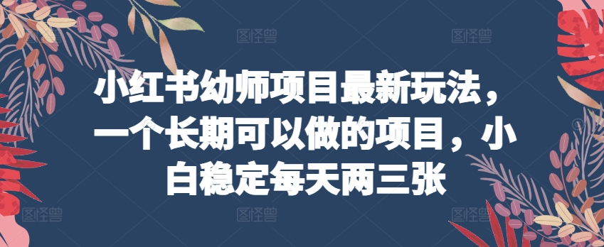 mp8046期-小红书幼师项目最新玩法，一个长期可以做的项目，小白稳定每天两三张