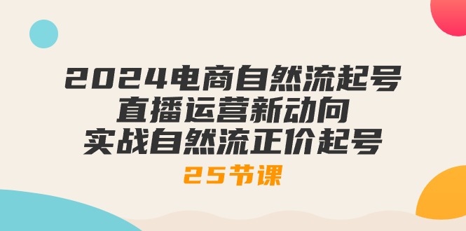 fy3977期-2024电商自然流起号，直播运营新动向 实战自然流正价起号（25节课）