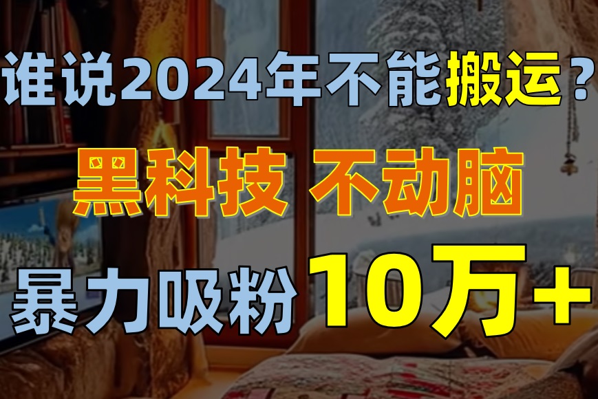 （10634期）谁说2024年不能搬运？只动手不动脑，自媒体平台单月暴力涨粉10000+