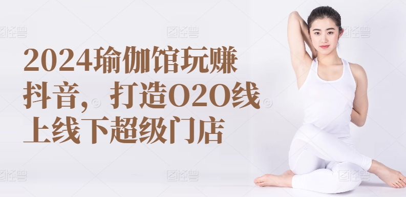 mp8074期-2024瑜伽馆玩赚抖音，打造O2O线上线下超级门店