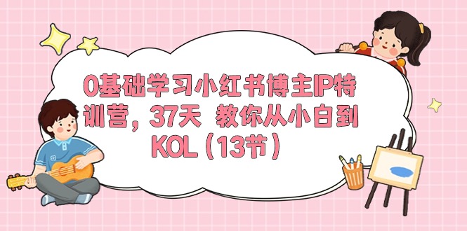 fy4066期-0基础学习小红书博主IP特训营【第5期】，37天教你从小白到KOL（13节）