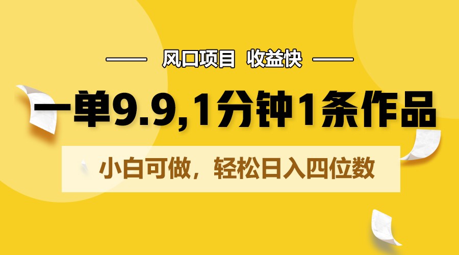 fy4079期-一单9.9，1分钟1条作品，小白可做，轻松日入四位数