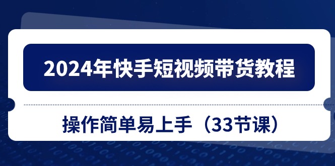 （10834期）2024年快手短视频带货教程，操作简单易上手（33节课）