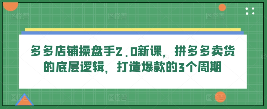 mp8196期-多多店铺操盘手2.0新课，拼多多卖货的底层逻辑，打造爆款的3个周期