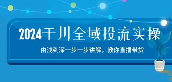 mp8200期-2024千川全域投流精品实操：由谈到深一步一步讲解，教你直播带货-15节