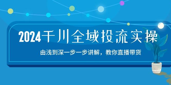 fy4119期-2024千川全域投流精品实操：由谈到深一步一步讲解，教你直播带货（15节）