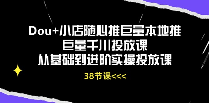 fy4120期-Dou+小店随心推巨量本地推巨量千川投放课，从基础到进阶实操投放课（38节）