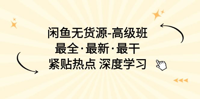 （10886期）闲鱼无货源-高级班，最全·最新·最干，紧贴热点 深度学习（17节课）