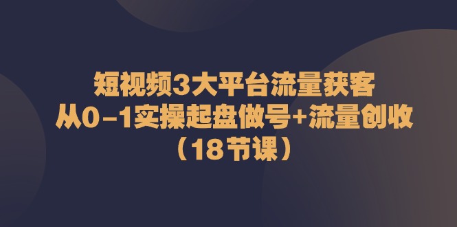 fy4134期-短视频3大平台流量获客：从0-1实操起盘做号+流量创收（18节课）