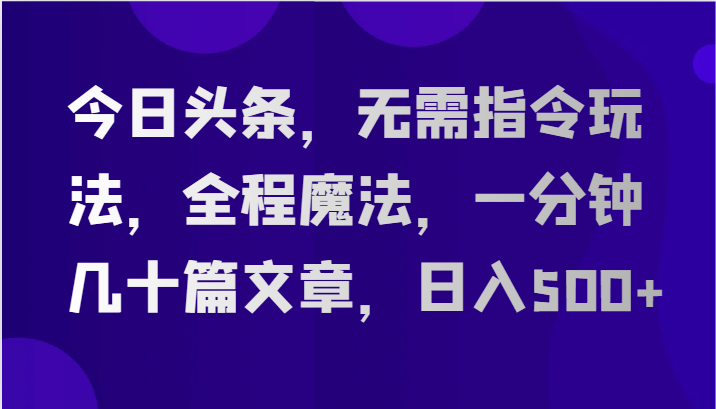 fy4140期-今日头条，无需指令玩法，全程魔法，一分钟几十篇文章，日入500+