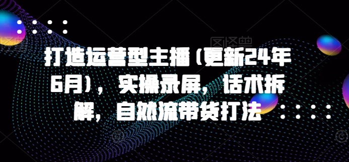 mp8267期-打造运营型主播(更新24年6月)，实操录屏，话术拆解，自然流带货打法